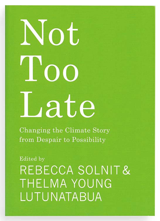 Not Too Late: Changing the Climate Story from Despair to Possibility. Edited by Rebecca Solnit and Thelma Young Lutunatabua
